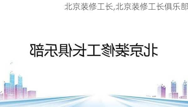 北京装修工长,北京装修工长俱乐部-第1张图片-求稳装修网