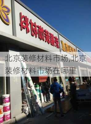 北京装修材料市场,北京装修材料市场在哪里-第1张图片-求稳装修网