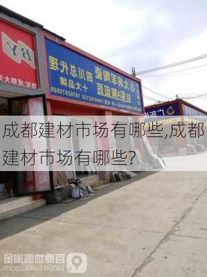 成都建材市场有哪些,成都建材市场有哪些?-第2张图片-求稳装修网