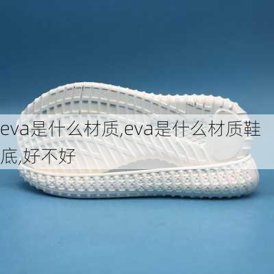 eva是什么材质,eva是什么材质鞋底,好不好-第2张图片-求稳装修网