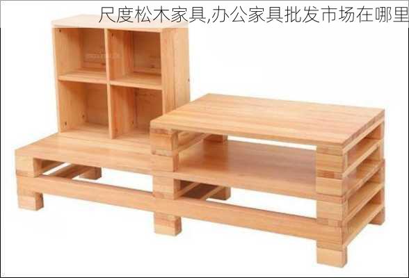 尺度松木家具,办公家具批发市场在哪里-第3张图片-求稳装修网