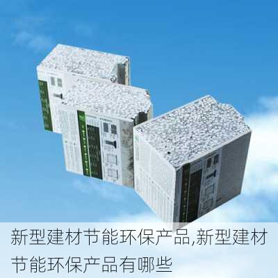 新型建材节能环保产品,新型建材节能环保产品有哪些-第1张图片-求稳装修网