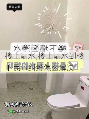 楼上漏水,楼上漏水到楼下民事纠纷怎么解决