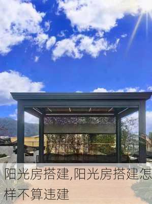 阳光房搭建,阳光房搭建怎样不算违建-第2张图片-求稳装修网