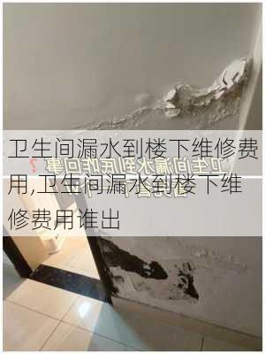 卫生间漏水到楼下维修费用,卫生间漏水到楼下维修费用谁出